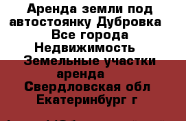 Аренда земли под автостоянку Дубровка - Все города Недвижимость » Земельные участки аренда   . Свердловская обл.,Екатеринбург г.